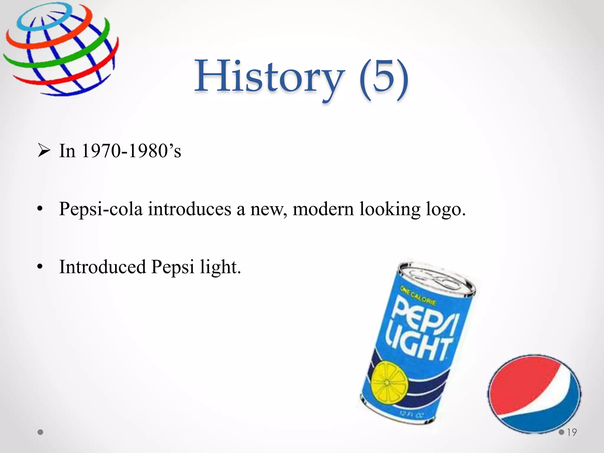 History (5)
 In 1970-1980’s
• Pepsi-cola introduces a new, modern looking logo.
• Introduced Pepsi light.
19
 