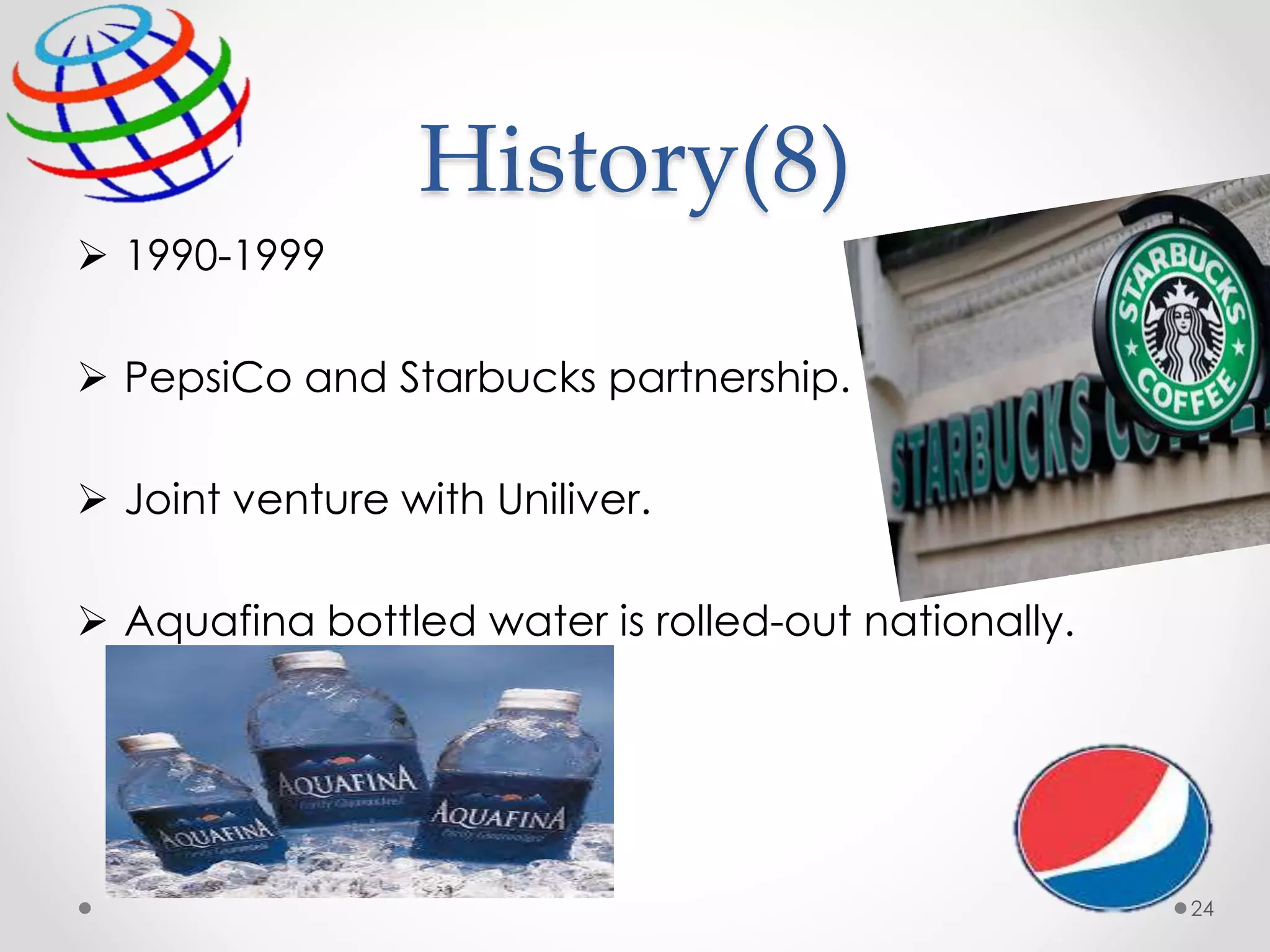 History(8)
 1990-1999
 PepsiCo and Starbucks partnership.
 Joint venture with Uniliver.
 Aquafina bottled water is rolled-out nationally.
24
 
