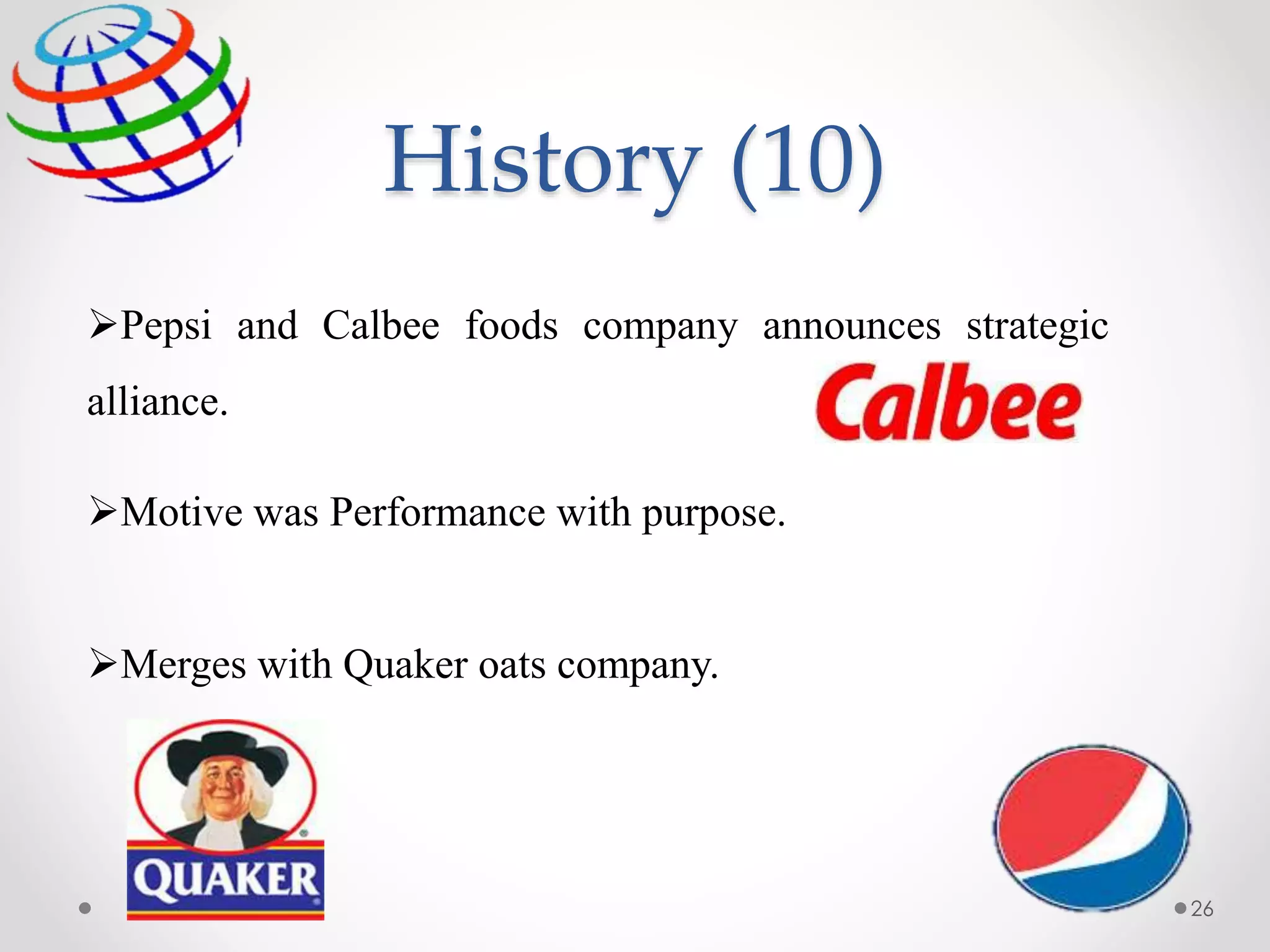 Pepsi and Calbee foods company announces strategic
alliance.
Motive was Performance with purpose.
Merges with Quaker oats company.
26
History (10)
 