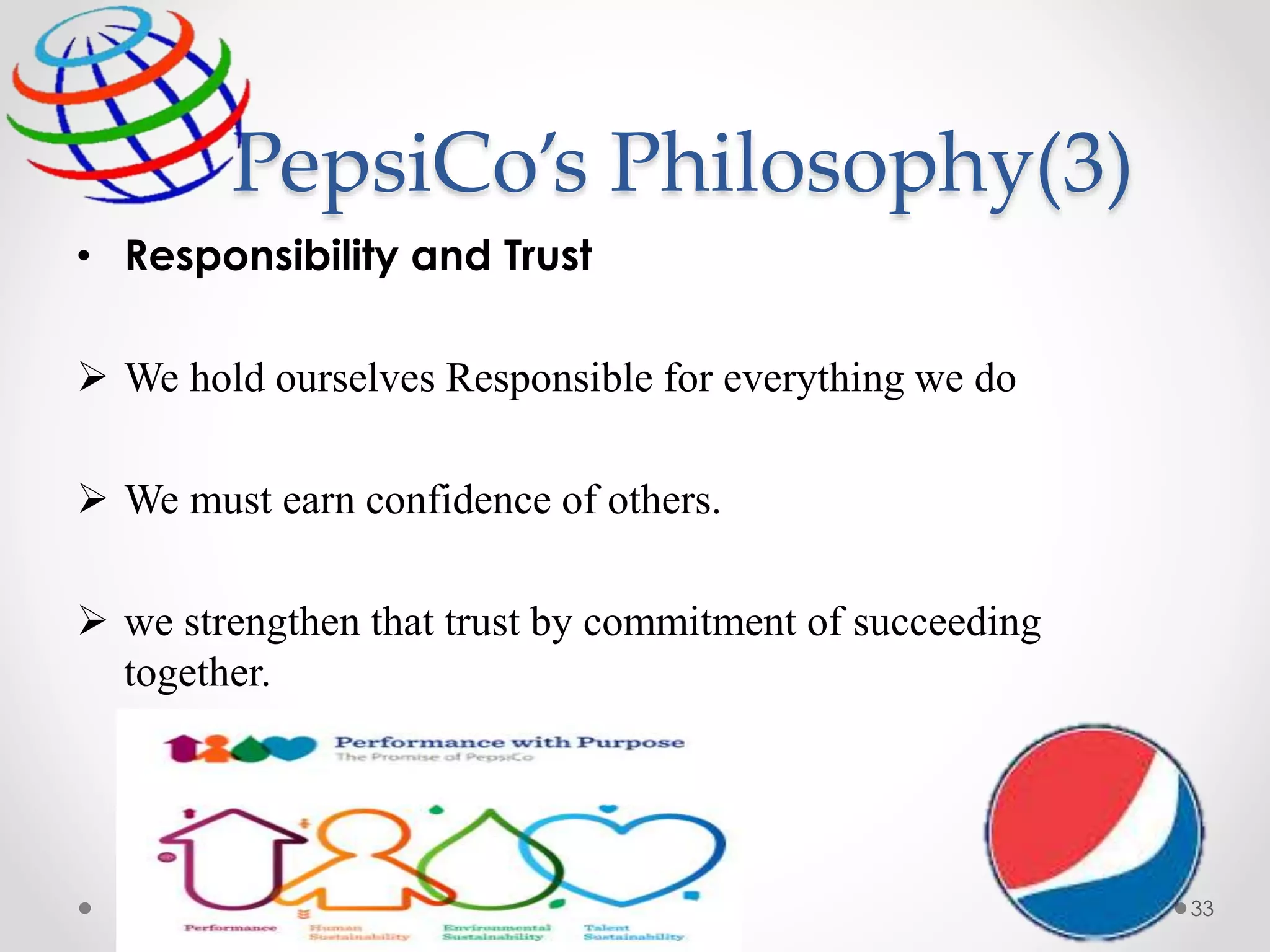 PepsiCo’s Philosophy(3)
• Responsibility and Trust
 We hold ourselves Responsible for everything we do
 We must earn confidence of others.
 we strengthen that trust by commitment of succeeding
together.
33
 