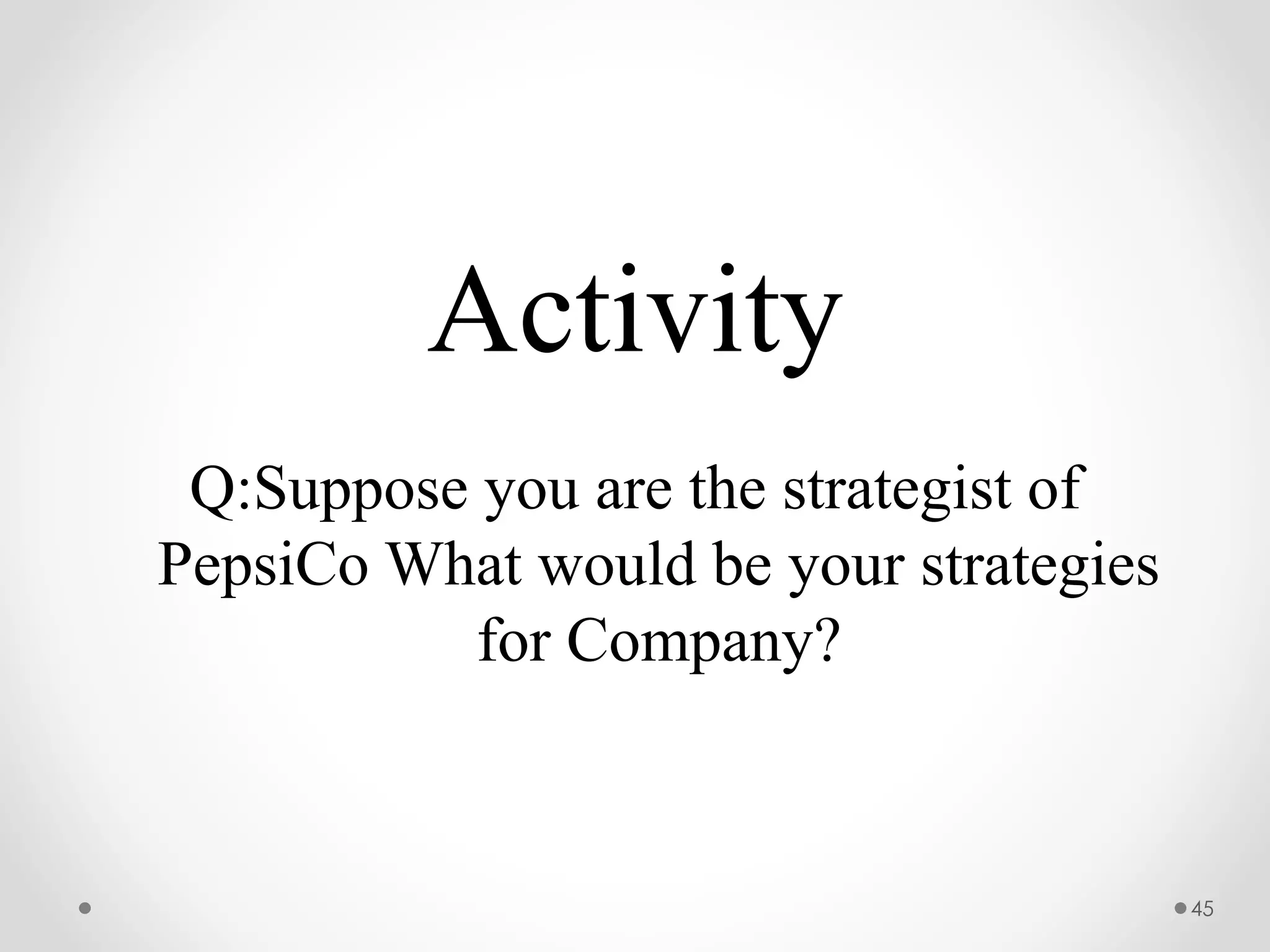 Activity
Q:Suppose you are the strategist of
PepsiCo What would be your strategies
for Company?
45
 
