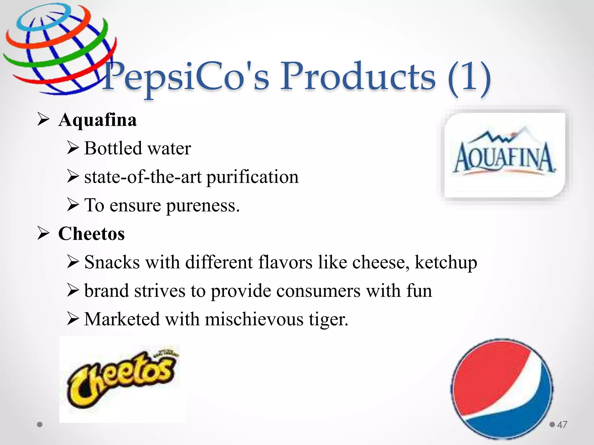 PepsiCo's Products (1)
 Aquafina
Bottled water
state-of-the-art purification
To ensure pureness.
 Cheetos
Snacks with different flavors like cheese, ketchup
brand strives to provide consumers with fun
Marketed with mischievous tiger.
47
 