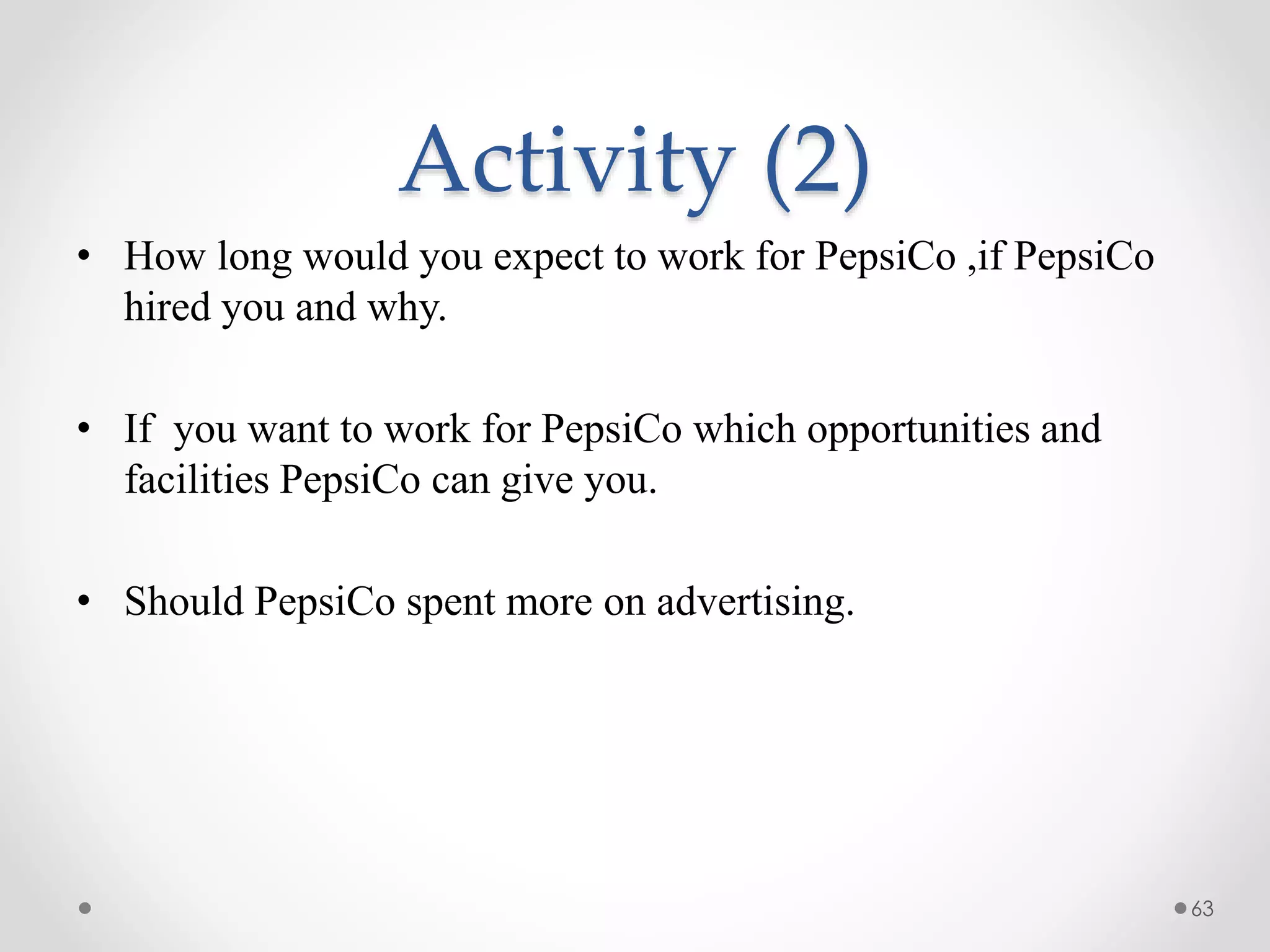 Activity (2)
• How long would you expect to work for PepsiCo ,if PepsiCo
hired you and why.
• If you want to work for PepsiCo which opportunities and
facilities PepsiCo can give you.
• Should PepsiCo spent more on advertising.
63
 
