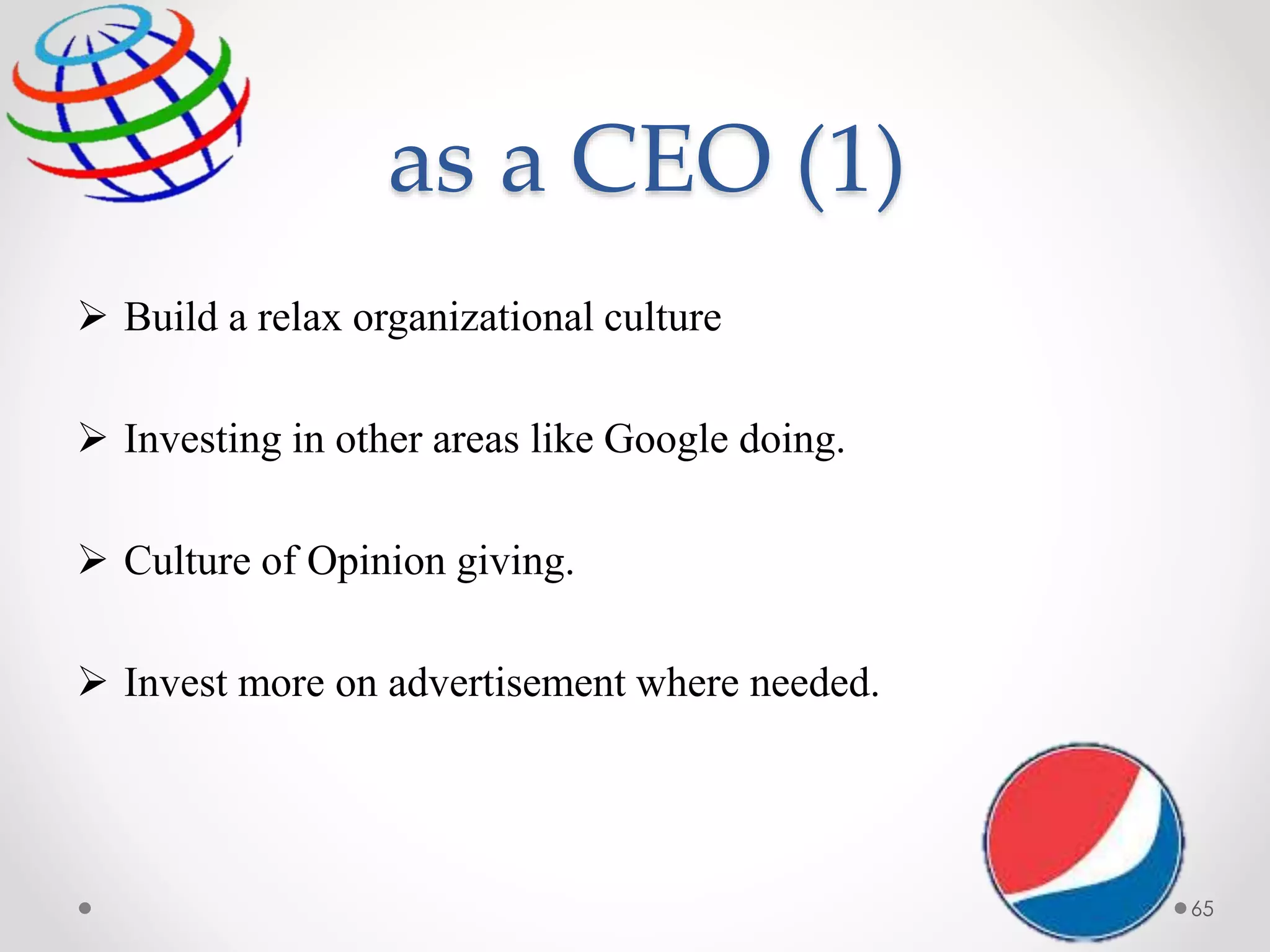 as a CEO (1)
 Build a relax organizational culture
 Investing in other areas like Google doing.
 Culture of Opinion giving.
 Invest more on advertisement where needed.
65
 