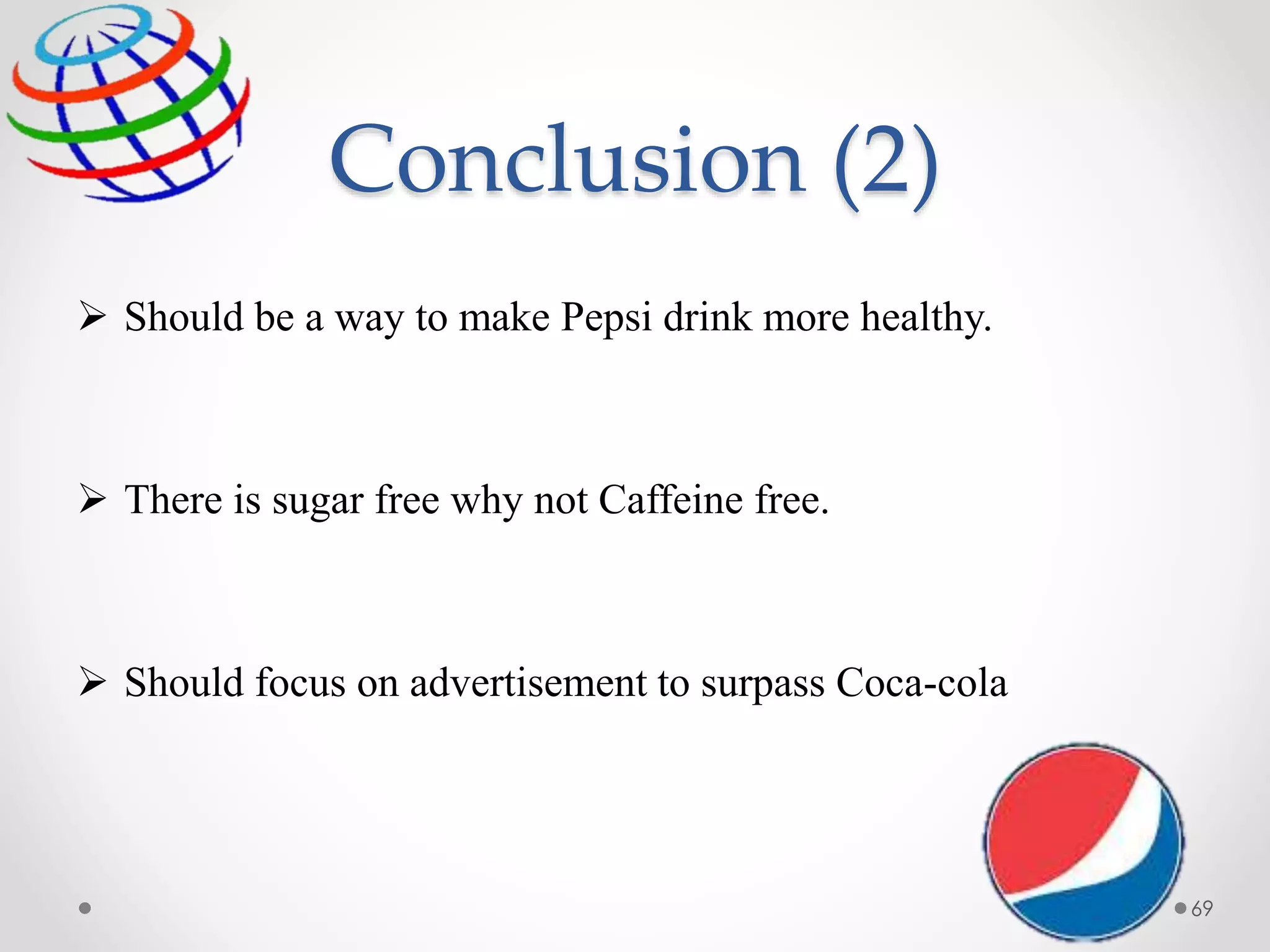 Conclusion (2)
 Should be a way to make Pepsi drink more healthy.
 There is sugar free why not Caffeine free.
 Should focus on advertisement to surpass Coca-cola
69
 