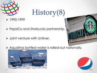 History(8)
 1990-1999
 PepsiCo and Starbucks partnership.
 Joint venture with Uniliver.
 Aquafina bottled water is rolled-out nationally.
24
 
