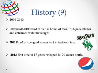 History (9)
 2000-2013
 IntroducedSOBEbrand which is brand of teas, fruit-juice blends
and enhanced water beverages
 2007PepsiCo redesigned itscansfor the fourteenth time.
 2013 first time in 17 years reshaped its 20-ounce bottle,
25
 