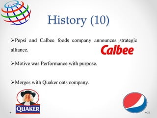 Pepsi and Calbee foods company announces strategic
alliance.
Motive was Performance with purpose.
Merges with Quaker oats company.
26
History (10)
 