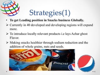 Strategies(1)
• To get Leading position in Snacks business Globally.
 Currently in 40 developed and developing regions will expand
more.
 To introduce locally relevant products i.e lays Achar ghost
Flavor.
 Making snacks healthier through sodium reduction and the
addition of whole grains, nuts and seeds.
40
 
