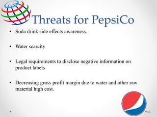 Threats for PepsiCo
• Soda drink side effects awareness.
• Water scarcity
• Legal requirements to disclose negative information on
product labels
• Decreasing gross profit margin due to water and other raw
material high cost.
62
 