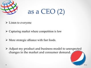as a CEO (2)
66
 Listen to everyone
 Capturing market where competition is low
 More strategic alliance with fast foods.
 Adjust my product and business model to unexpected
changes in the market and consumer demand.
 