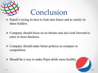 Conclusion
 PepsiCo trying its best to look into future and to satisfy its
share holders.
 Company should focus on its threats and also look forward to
enter in more business.
 Company should make better policies as compare to
competition.
 Should be a way to make Pepsi drink more healthy.
68
 