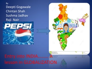 By 
Deepti Gogawale 
Chintan Shah 
Sushma Jadhav 
Raji Nair 
Entry into INDIA……… A 
lesson in GLOBALIZATION. 
 