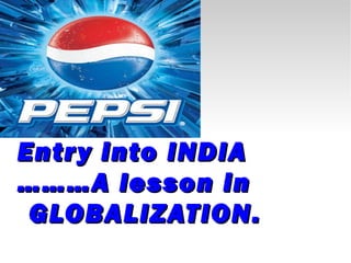 Entr y into INDIA
……… A lesson in
 GLOBALIZATION.
 