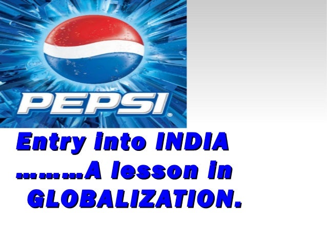 pepsi s entry into india a lesson in globalization Case analysis on pepsi's entry to india pepsi's entry into india: a lesson in globalization summary: the case discusses the strategies adopted by the soft drinks and snack foods major pepsico to enter india in the late 1980s. pepsi s entry into india a lesson in globalization Case analysis on pepsi's entry to india pepsi's entry into india: a lesson in globalization summary: the case discusses the strategies adopted by the soft drinks and snack foods major pepsico to enter india in the late 1980s.