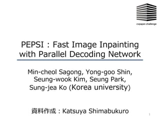 PEPSI : Fast Image Inpainting
with Parallel Decoding Network
Min-cheol Sagong, Yong-goo Shin,
Seung-wook Kim, Seung Park,
Sung-jea Ko (Korea university)
資料作成︓Katsuya Shimabukuro 1
 