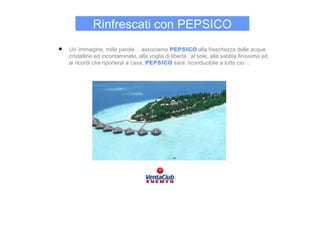 Rinfrescati con PEPSICO
•   Un’ immagine, mille parole… associamo PEPSICO alla freschezza delle acque
    cristalline ed incontaminate, alla voglia di liberta’, al sole, alla sabbia finissima ed
    ai ricordi che riporterai a casa, PEPSICO sara’ riconducibile a tutto cio’…
 