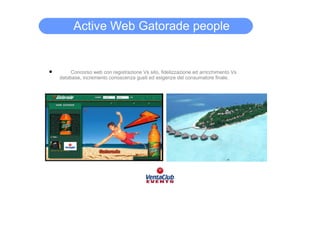 Active Web Gatorade people


•        Concorso web con registrazione Vs sito, fidelizzazione ed arricchimento Vs
    database, incremento conoscenza gusti ed esigenze del consumatore finale.
 