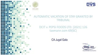 AUTOMATIC VACATION OF STAY GRANTED BY
TRIBUNAL
DCIT v. PEPSI FOODS LTD. [2021] 126
taxmann.com 69(SC)
CA Jugal Gala
 
