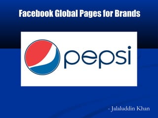 Facebook Global Pages for Brands




                       - Jalaluddin Khan
 
