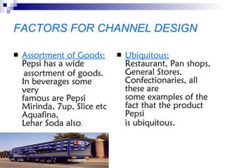 FACTORS FOR CHANNEL DESIGN <ul><li>Assortment of Goods:  Pepsi has a wide </li></ul><ul><li>assortment of goods. In bevera...