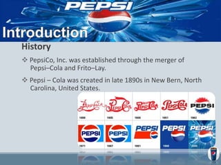 History
 PepsiCo, Inc. was established through the merger of
Pepsi–Cola and Frito–Lay.
 Pepsi – Cola was created in late...