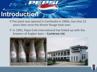 History
The plant was opened in Cambodia in 1960s, but shut 15
years later once the Khmer Rouge took over.
 In 1992, Pep...