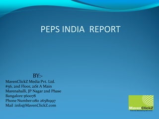 PEPS INDIA REPORT
BY:-
MavenClickZ Media Pvt. Ltd.
#56, 2nd Floor, 21St A Main
Marenahalli, JP Nagar 2nd Phase
Bangalore 560078
Phone Number:080 26581997
Mail :info@MavenClickZ.com
 