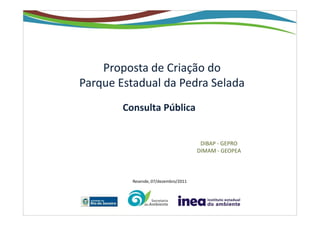 Proposta de Criação do
Parque Estadual da Pedra Selada
        Consulta Pública


                                       DIBAP - GEPRO
                                      DIMAM - GEOPEA



          Resende, 07/dezembro/2011
 