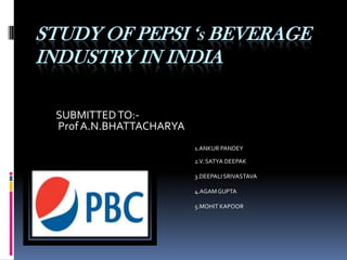 STUDY OF PEPSI ‘sBEVERAGE INDUSTRY IN INDIA SUBMITTED TO:-  Prof A.N.BHATTACHARYA 1.ANKUR PANDEY 				2.V. SATYA DEEPAK 				3.DEEPALI SRIVASTAVA 				4.AGAM GUPTA 				5.MOHIT KAPOOR 