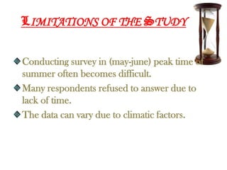 LIMITATIONS OF THE STUDY


Conducting survey in (may-june) peak time of
summer often becomes difficult.
Many respondents refused to answer due to
lack of time.
The data can vary due to climatic factors.
 