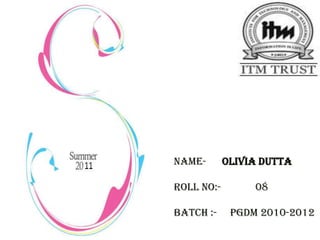 Name-       OLIVIA DUTTA

Roll No:-        08

Batch :-     PGDM 2010-2012
 
