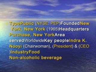 • Type Public (NYSE: PEP)Founded New
  York, New York (1965)Headquarters
 Purchase, New York Area
 served WorldwideKey people Indra K.
 Nooyi (Chairwoman), (President) & (CEO
 )Industry Food
 Non-alcoholic beverage
 