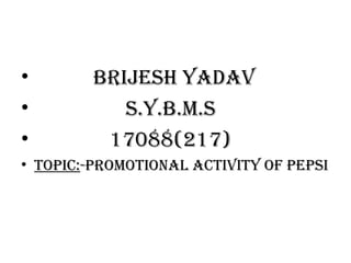 •       BRIJESH YADAV
•          S.Y.B.M.S
•        17088(217)
• TOPIC:-PROMOTIONAL ACTIVITY OF PEPSI
 