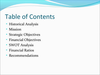 Table of Contents
• Historical Analysis
• Mission
• Strategic Objectives
• Financial Objectives
• SWOT Analysis
• Financial Ratios
• Recommendations
 