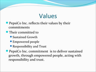 Values
PepsiCo Inc. reflects their values by their
 commitments
Their committed to
  Sustained Growth
  Empowered people
  Responsibility and Trust
PepsiCo Inc. commitment is to deliver sustained
 growth, through empowered people, acting with
 responsibility and trust.
 