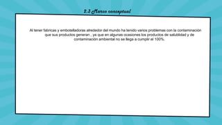 2.3 Marco conceptual
Al tener fabricas y embotelladoras alrededor del mundo ha tenido varios problemas con la contaminación
que sus productos generan , ya que en algunas ocasiones los productos de salublidad y de
contaminación ambiental no se llega a cumplir el 100%.
 