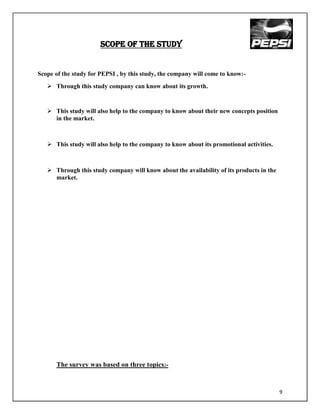 SCOPE OF THE STUDY


Scope of the study for PEPSI , by this study, the company will come to know:-
    Through this study company can know about its growth.


    This study will also help to the company to know about their new concepts position
     in the market.



    This study will also help to the company to know about its promotional activities.



    Through this study company will know about the availability of its products in the
     market.




      The survey was based on three topics:-


                                                                                          9
 