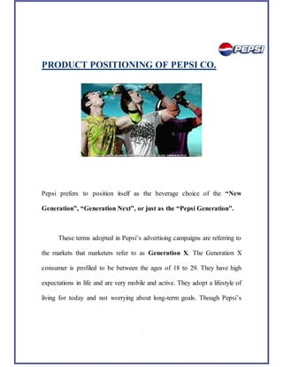 1
8
PRODUCT POSITIONING OF PEPSI CO.
Pepsi prefers to position itself as the beverage choice of the “New
Generation”, “Gen...