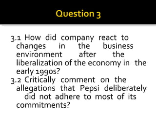 3.1 How did company react to  changes in the business  environment after the  liberalization of the economy in  the early 1990s? 3.2 Critically comment on the  allegations that Pepsi deliberately  did not adhere to most of its  commitments? 