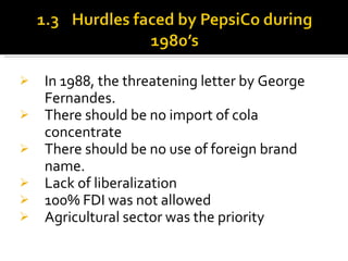 In 1988, the threatening letter by George Fernandes. There should be no import of cola concentrate There should be no use of foreign brand name. Lack of liberalization 100% FDI was not allowed Agricultural sector was the priority 