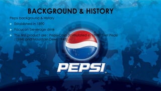 BACKGROUND & HISTORY
Pepsi background & History
 Established in 1890
 Focus on beverage drink
 The first product are ; Pepsi-Cola (formulated in 1898), Diet Pepsi
(1964) and Mountain Dew (1948).
 