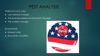 PEST ANALYSIS
Political (Coca cola)
 Law related changes
 The business related environment changes
 The market changes
Economical
 Interest rates
 Economic condition
 