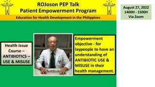 Empowerment
objective - for
laypeople to have an
understanding of
ANTIBIOTIC USE &
MISUSE in their
health management.
Health Issue
Course –
ANTIBIOTICS –
USE & MISUSE
August 27, 2022
1400H - 1500H
Via Zoom
 