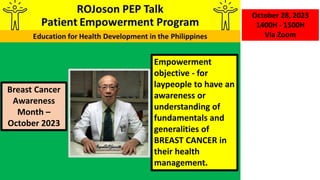 Empowerment
objective - for
laypeople to have an
awareness or
understanding of
fundamentals and
generalities of
BREAST CANCER in
their health
management.
October 28, 2023
1400H - 1500H
Via Zoom
Breast Cancer
Awareness
Month –
October 2023
 