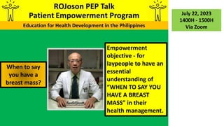 When to say
you have a
breast mass?
July 22, 2023
1400H - 1500H
Via Zoom
Empowerment
objective - for
laypeople to have an
essential
understanding of
“WHEN TO SAY YOU
HAVE A BREAST
MASS” in their
health management.
 