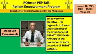 Empowerment
objective - for
laypeople to have an
understanding of
the importance of
BREAST SELF-EXAM
AWARDS in the
promotion of early
detection of BREAST
CANCER.
Breast Self-
Exam Awards
January 28, 2023
1400H - 1500H
Via Zoom
 