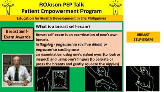 What is a breast self-exam?
Breast Self-
Exam Awards
Breast self-exam is an examination of one’s own
breasts.
In Tagalog -...