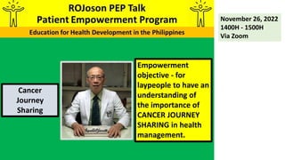 Empowerment
objective - for
laypeople to have an
understanding of
the importance of
CANCER JOURNEY
SHARING in health
management.
November 26, 2022
1400H - 1500H
Via Zoom
Cancer
Journey
Sharing
 