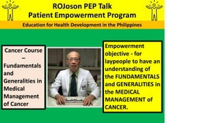 Empowerment
objective - for
laypeople to have an
understanding of
the FUNDAMENTALS
and GENERALITIES in
the MEDICAL
MANAGEMENT of
CANCER.
Cancer Course
–
Fundamentals
and
Generalities in
Medical
Management
of Cancer
 